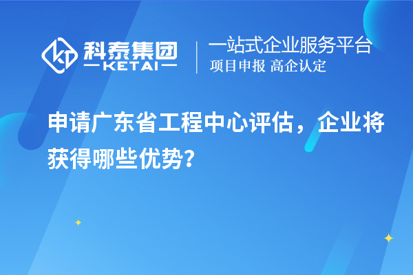 申請廣東省工程中心評估，企業(yè)將獲得哪些優(yōu)勢？