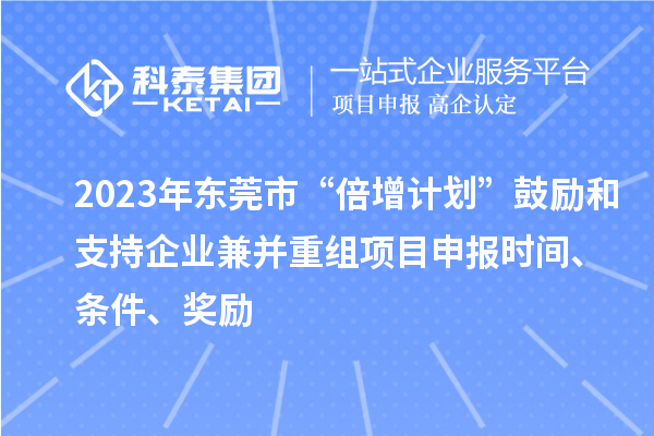 2023年?yáng)|莞市“倍增計(jì)劃”鼓勵(lì)和支持企業(yè)兼并重組項(xiàng)目申報(bào)時(shí)間、條件、獎(jiǎng)勵(lì)