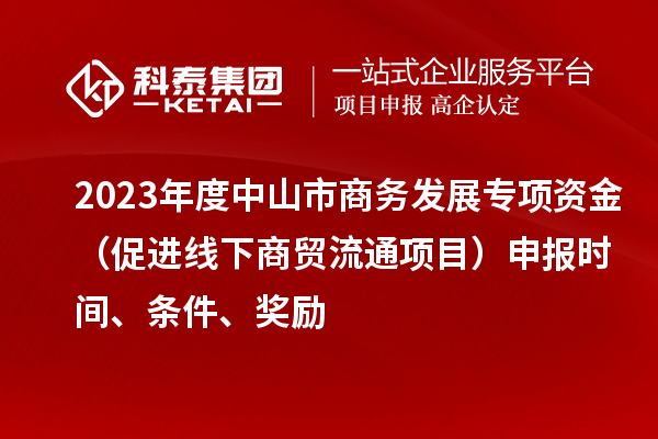 2023年度中山市商務(wù)發(fā)展專項(xiàng)資金（促進(jìn)線下商貿(mào)流通項(xiàng)目）申報(bào)時(shí)間、條件、獎(jiǎng)勵(lì)