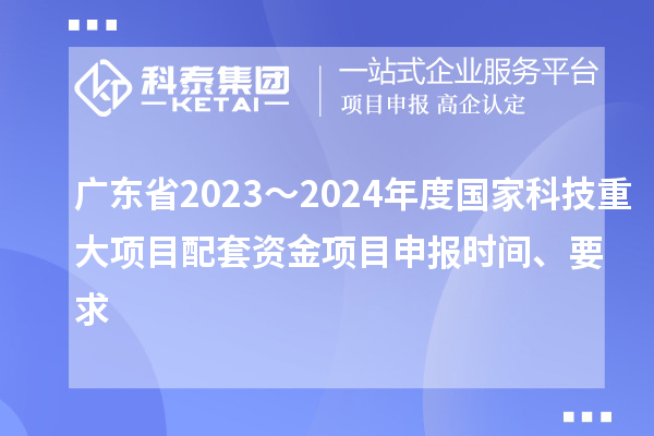 廣東省2023～2024年度國家科技重大項目配套資金<a href=http:///shenbao.html target=_blank class=infotextkey>項目申報</a>時間、要求