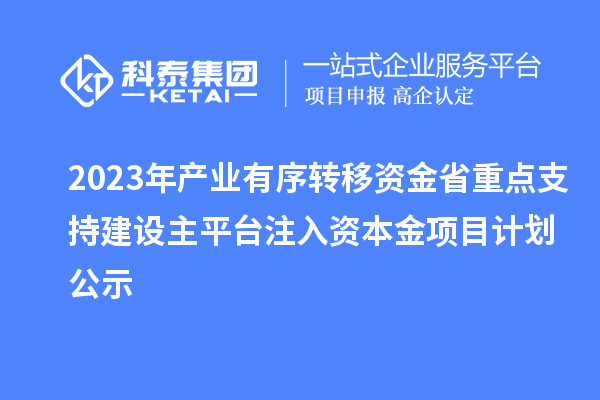 2023年產(chǎn)業(yè)有序轉(zhuǎn)移資金省重點支持建設主平臺注入資本金項目計劃公示