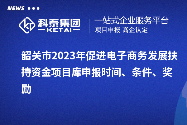 韶關市2023年促進電子商務發(fā)展扶持資金項目庫申報時間、條件、獎勵