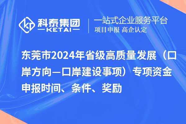 東莞市2024年省級高質(zhì)量發(fā)展（口岸方向—口岸建設(shè)事項）專項資金申報時間、條件、獎勵