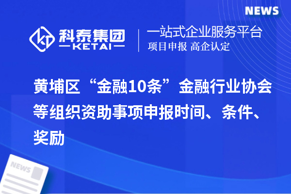 黃埔區(qū)“金融10條”金融行業(yè)協(xié)會(huì)等組織資助事項(xiàng)申報(bào)時(shí)間、條件、獎(jiǎng)勵(lì)