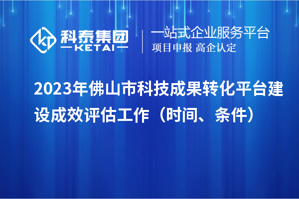 2023年佛山市科技成果轉(zhuǎn)化平臺建設(shè)成效評估工作（時間、條件）