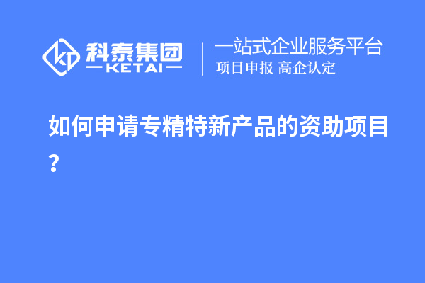 如何申請專精特新產(chǎn)品的資助項目？