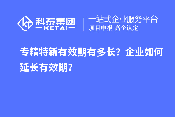 專精特新有效期有多長？企業(yè)如何延長有效期？