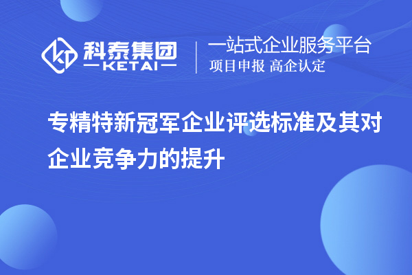 專精特新冠軍企業(yè)評(píng)選標(biāo)準(zhǔn)及其對(duì)企業(yè)競爭力的提升