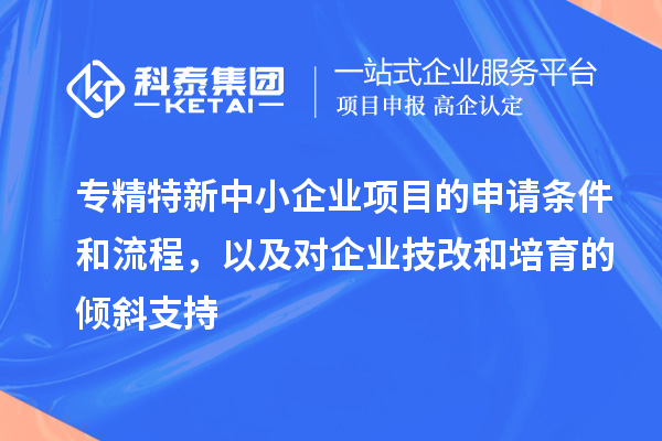 專精特新中小企業(yè)項(xiàng)目的申請條件和流程，以及對企業(yè)<a href=http:///fuwu/jishugaizao.html target=_blank class=infotextkey>技改</a>和培育的傾斜支持
