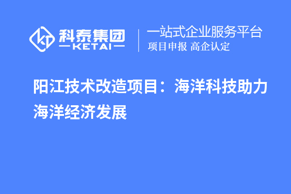 陽江技術(shù)改造項目：海洋科技助力海洋經(jīng)濟(jì)發(fā)展