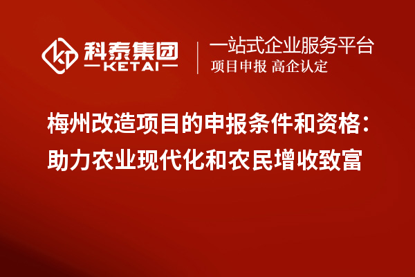 梅州改造項(xiàng)目的申報條件和資格：助力農(nóng)業(yè)現(xiàn)代化和農(nóng)民增收致富