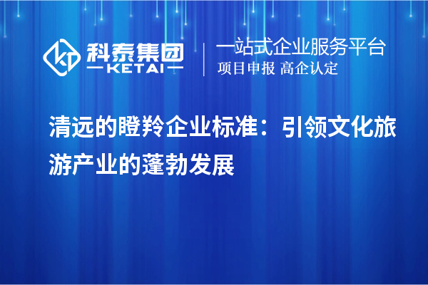 清遠(yuǎn)的瞪羚企業(yè)標(biāo)準(zhǔn)：引領(lǐng)文化旅游產(chǎn)業(yè)的蓬勃發(fā)展