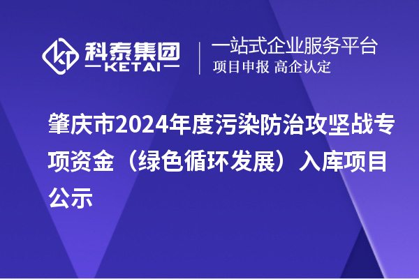 肇慶市2024年度污染防治攻堅(jiān)戰(zhàn)專項(xiàng)資金（綠色循環(huán)發(fā)展）入庫(kù)項(xiàng)目公示