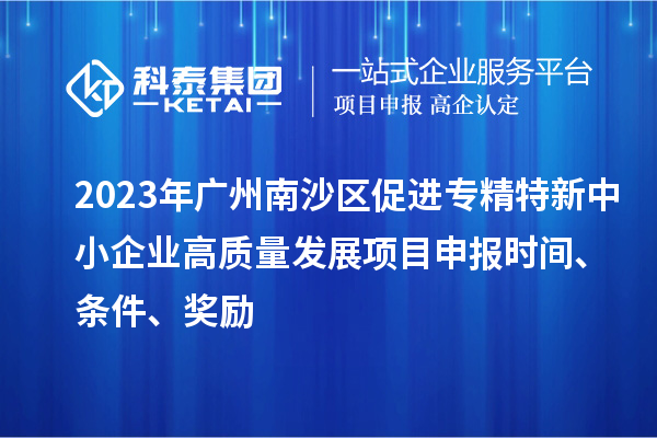 2023年廣州南沙區(qū)促進專精特新中小企業(yè)高質(zhì)量發(fā)展項目申報時間、條件、獎勵