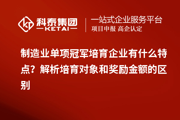 制造業(yè)單項(xiàng)冠軍培育企業(yè)有什么特點(diǎn)？解析培育對(duì)象和獎(jiǎng)勵(lì)金額的區(qū)別