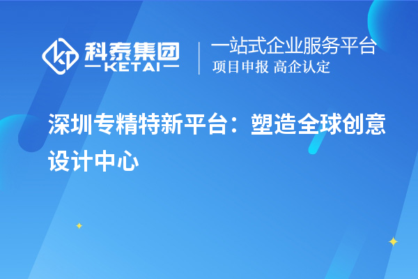 深圳專精特新平臺(tái)：塑造全球創(chuàng)意設(shè)計(jì)中心