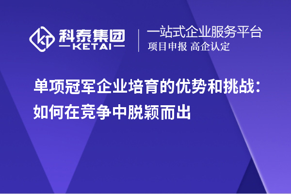 單項(xiàng)冠軍企業(yè)培育的優(yōu)勢和挑戰(zhàn)：如何在競爭中脫穎而出