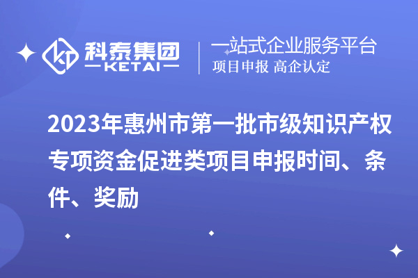 2023年惠州市第一批市級知識產(chǎn)權(quán)專項資金促進(jìn)類項目申報時間、條件、獎勵