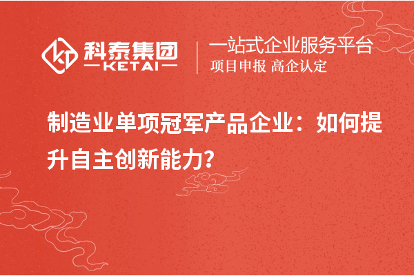 制造業(yè)單項冠軍產(chǎn)品企業(yè)：如何提升自主創(chuàng)新能力？