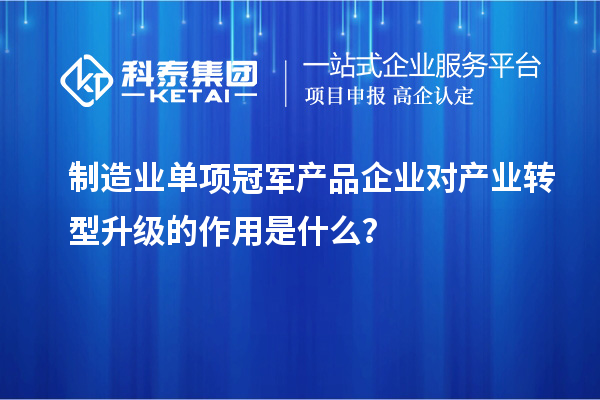 制造業(yè)單項冠軍產(chǎn)品企業(yè)對產(chǎn)業(yè)轉(zhuǎn)型升級的作用是什么？