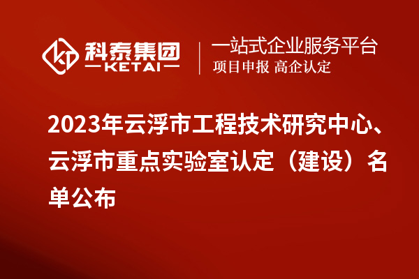 2023年云浮市工程技術研究中心、云浮市重點實驗室認定（建設）名單公布