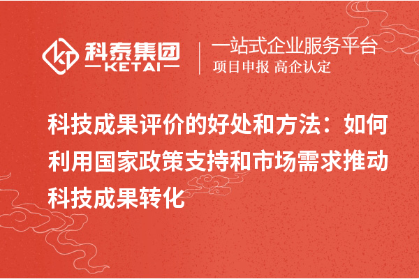 科技成果評價的好處和方法：如何利用國家政策支持和市場需求推動科技成果轉化