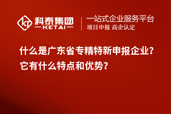 什么是廣東省專(zhuān)精特新申報(bào)企業(yè)？它有什么特點(diǎn)和優(yōu)勢(shì)？