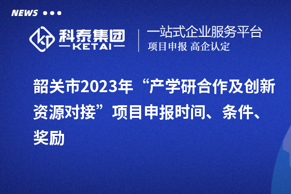 韶關(guān)市2023年“產(chǎn)學研合作及創(chuàng)新資源對接”項目申報時間、條件、獎勵