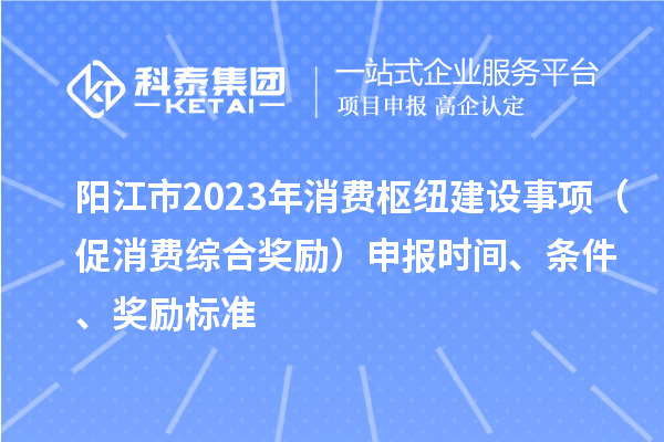 陽(yáng)江市2023年消費(fèi)樞紐建設(shè)事項(xiàng)（促消費(fèi)綜合獎(jiǎng)勵(lì)）申報(bào)時(shí)間、條件、獎(jiǎng)勵(lì)標(biāo)準(zhǔn)