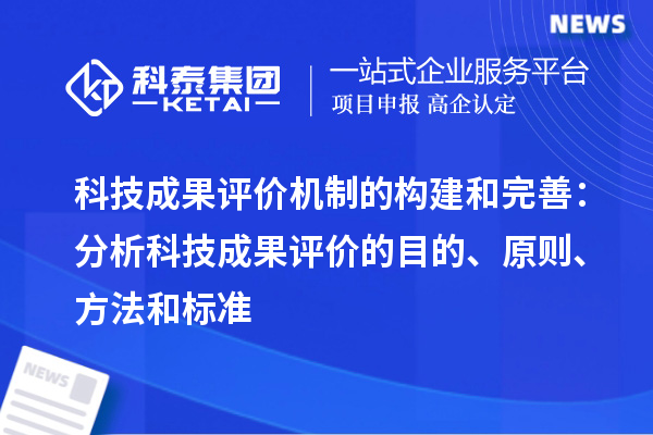 科技成果評(píng)價(jià)機(jī)制的構(gòu)建和完善：分析科技成果評(píng)價(jià)的目的、原則、方法和標(biāo)準(zhǔn)