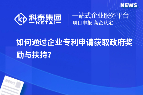 如何通過企業(yè)專利申請獲取政府獎勵與扶持？