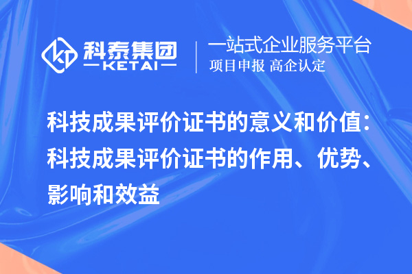 科技成果評(píng)價(jià)證書的意義和價(jià)值：科技成果評(píng)價(jià)證書的作用、優(yōu)勢(shì)、影響和效益