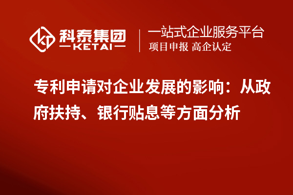 專利申請(qǐng)對(duì)企業(yè)發(fā)展的影響：從政府扶持、銀行貼息等方面分析