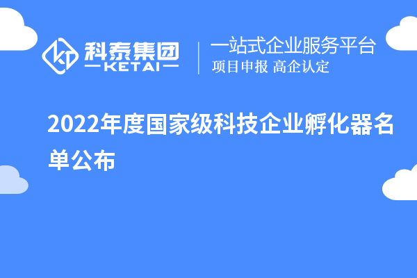2022年度國家級(jí)科技企業(yè)孵化器名單公布