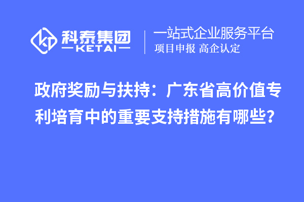 政府獎勵與扶持：廣東省高價值專利培育中的重要支持措施有哪些？