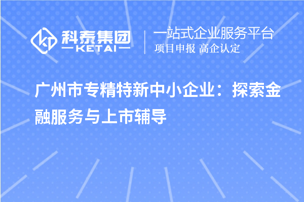 <a href=http:///guangzhou/ target=_blank class=infotextkey>廣州市專精特新</a>中小企業(yè)：探索金融服務與上市輔導