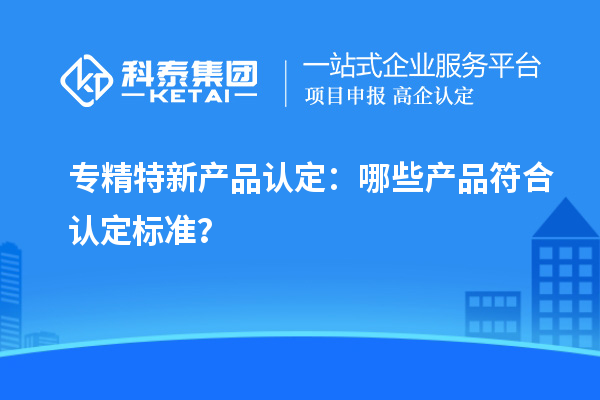專(zhuān)精特新產(chǎn)品認(rèn)定：哪些產(chǎn)品符合認(rèn)定標(biāo)準(zhǔn)？