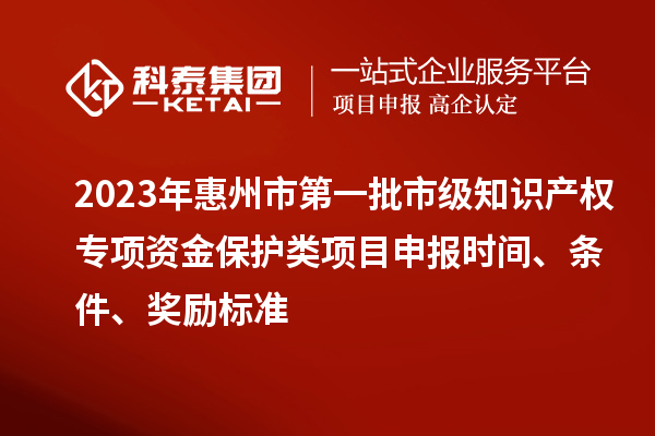 2023年惠州市第一批市級(jí)知識(shí)產(chǎn)權(quán)專項(xiàng)資金保護(hù)類項(xiàng)目申報(bào)時(shí)間、條件、獎(jiǎng)勵(lì)標(biāo)準(zhǔn)