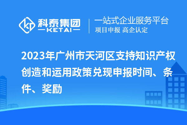 2023年廣州市天河區(qū)支持知識產(chǎn)權(quán)創(chuàng)造和運用政策兌現(xiàn)申報時間、條件、獎勵