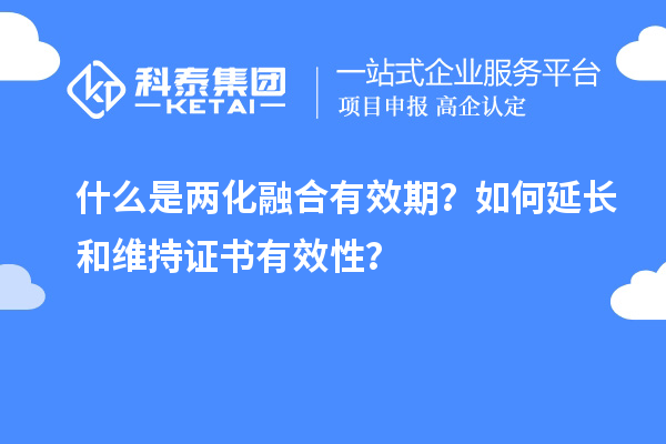 什么是兩化融合有效期？如何延長和維持證書有效性？