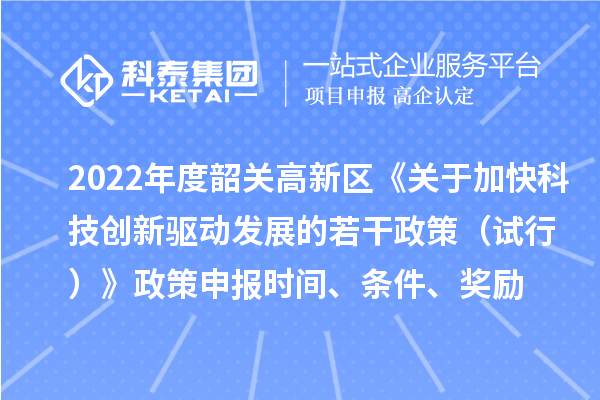2022年度韶關(guān)高新區(qū)《關(guān)于加快科技創(chuàng)新驅(qū)動發(fā)展的若干政策（試行）》政策申報時間、條件、獎勵