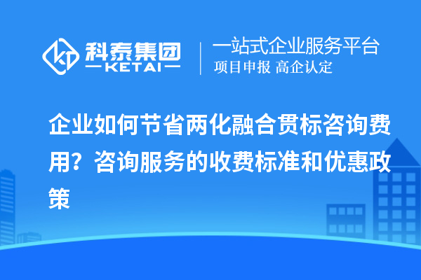 企業(yè)如何節(jié)省兩化融合貫標(biāo)咨詢費用？咨詢服務(wù)的收費標(biāo)準(zhǔn)和優(yōu)惠政策