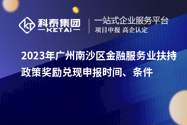2023年廣州南沙區(qū)金融服務(wù)業(yè)扶持政策獎勵兌現(xiàn)申報時間、條件