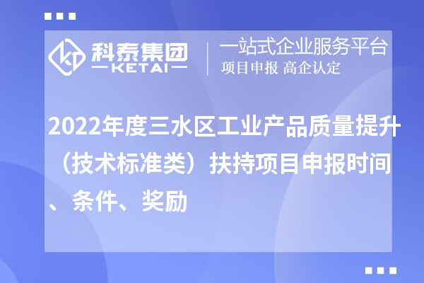 2022年度三水區(qū)工業(yè)產(chǎn)品質(zhì)量提升（技術(shù)標(biāo)準(zhǔn)類）扶持項(xiàng)目申報(bào)時(shí)間、條件、獎(jiǎng)勵(lì)