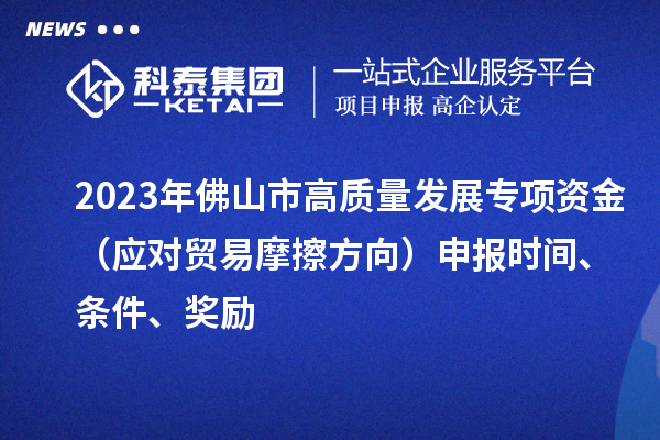 2023年佛山市高質(zhì)量發(fā)展專項資金（應(yīng)對貿(mào)易摩擦方向）申報時間、條件、獎勵