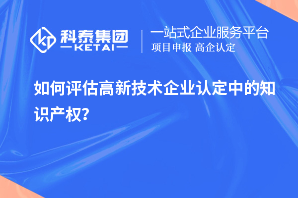 如何評估高新技術(shù)企業(yè)認(rèn)定中的知識產(chǎn)權(quán)？