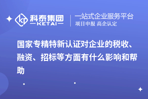 國(guó)家專精特新認(rèn)證對(duì)企業(yè)的稅收、融資、招標(biāo)等方面有什么影響和幫助
