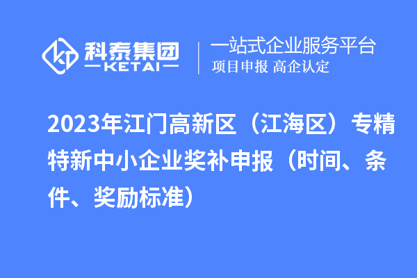 2023年江門高新區(qū)（江海區(qū)）專精特新中小企業(yè)獎補申報（時間、條件、獎勵標(biāo)準(zhǔn)）