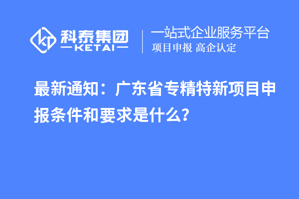 最新通知：廣東省專(zhuān)精特新<a href=http:///shenbao.html target=_blank class=infotextkey>項(xiàng)目申報(bào)</a>條件和要求是什么？