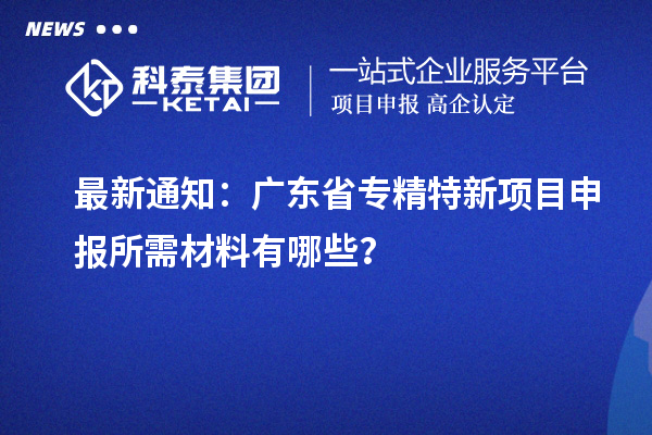 最新通知：廣東省專精特新項(xiàng)目申報(bào)所需材料有哪些？